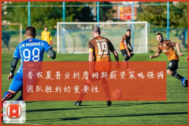 香农夏普分析詹姆斯薪资策略强调团队胜利的重要性