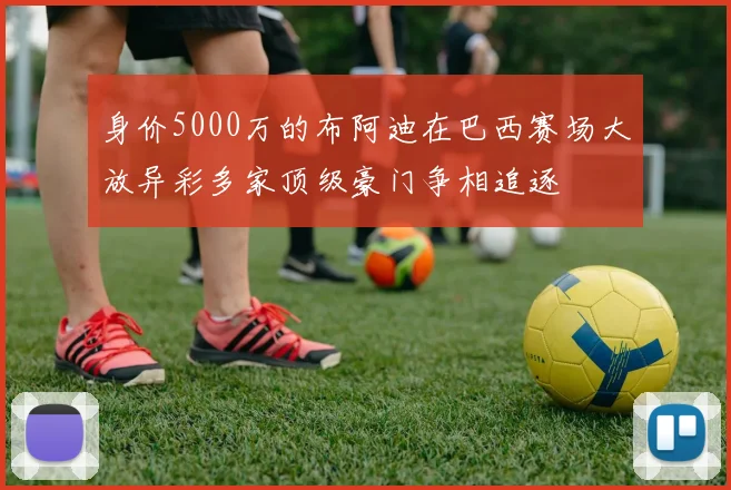 身价5000万的布阿迪在巴西赛场大放异彩多家顶级豪门争相追逐