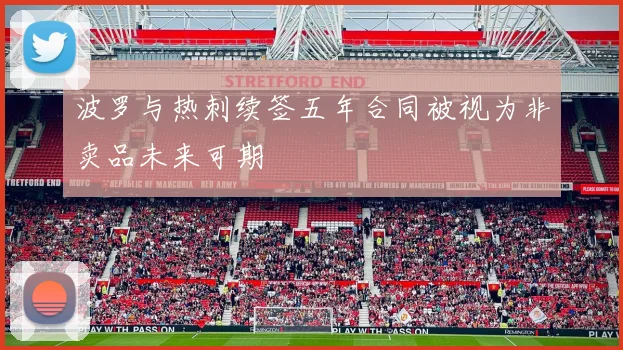 波罗与热刺续签五年合同被视为非卖品未来可期