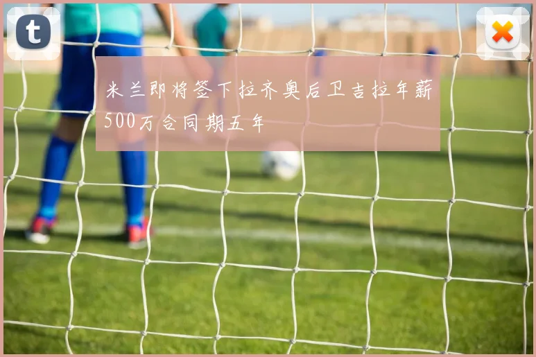 米兰即将签下拉齐奥后卫吉拉年薪500万合同期五年