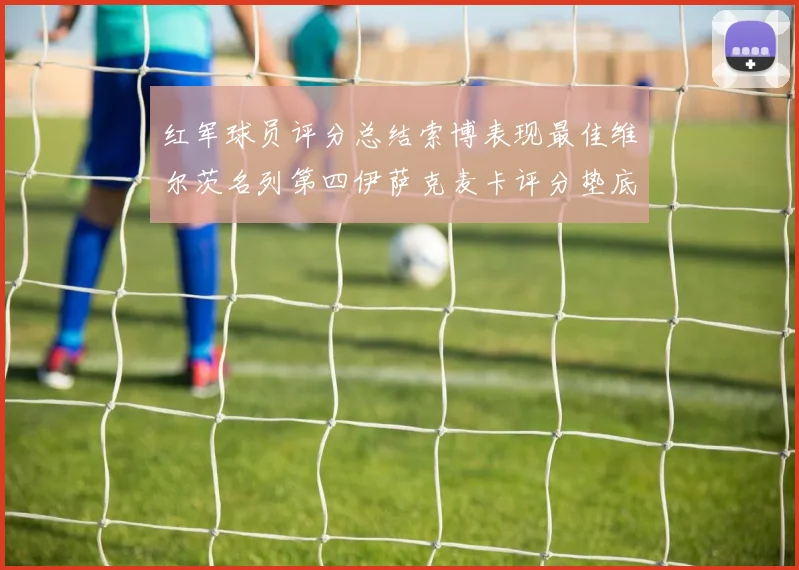 红军球员评分总结索博表现最佳维尔茨名列第四伊萨克麦卡评分垫底