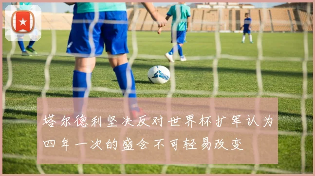 塔尔德利坚决反对世界杯扩军认为四年一次的盛会不可轻易改变