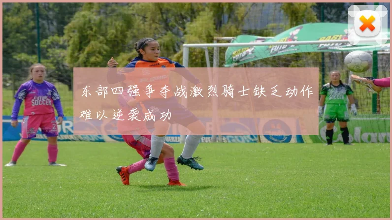 东部四强争夺战激烈骑士缺乏动作难以逆袭成功