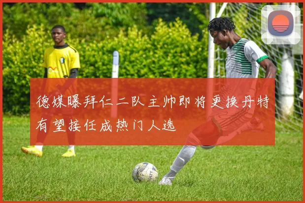 德媒曝拜仁二队主帅即将更换丹特有望接任成热门人选