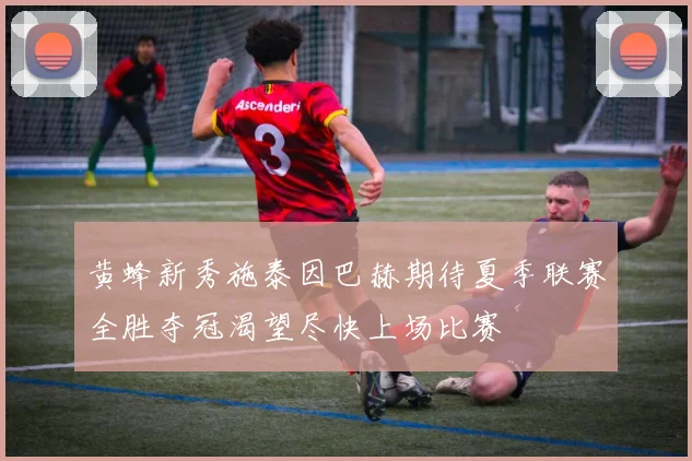 黄蜂新秀施泰因巴赫期待夏季联赛全胜夺冠渴望尽快上场比赛