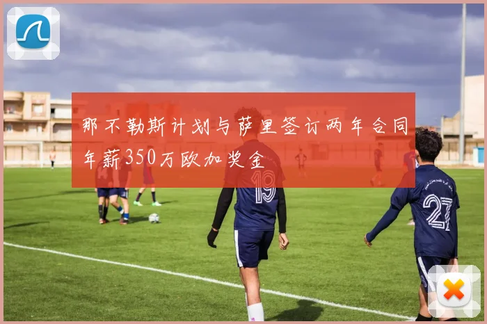 那不勒斯计划与萨里签订两年合同年薪350万欧加奖金