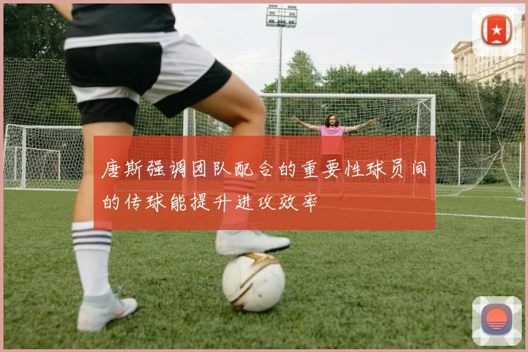 唐斯强调团队配合的重要性球员间的传球能提升进攻效率