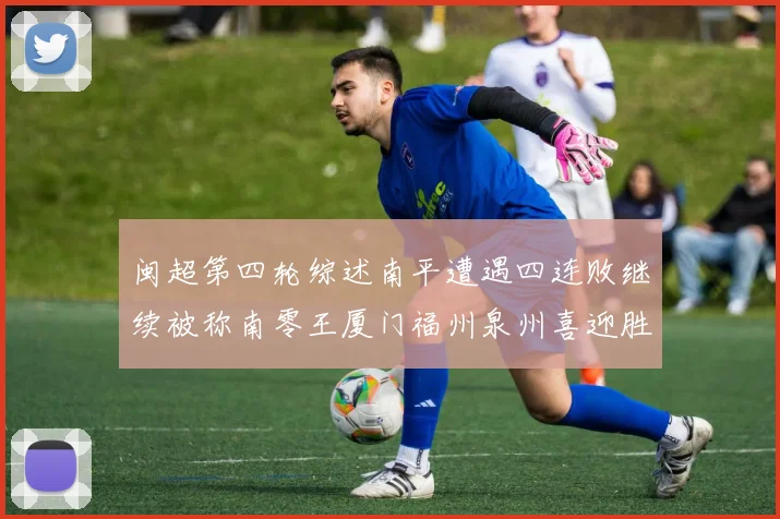 闽超第四轮综述南平遭遇四连败继续被称南零王厦门福州泉州喜迎胜利