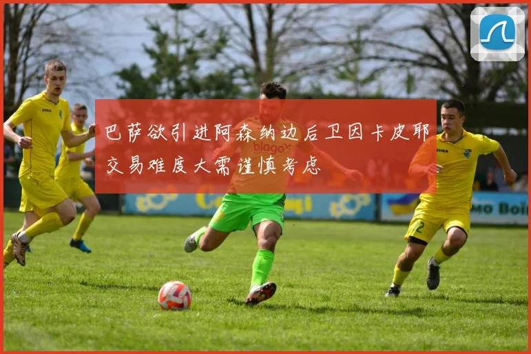 巴萨欲引进阿森纳边后卫因卡皮耶交易难度大需谨慎考虑