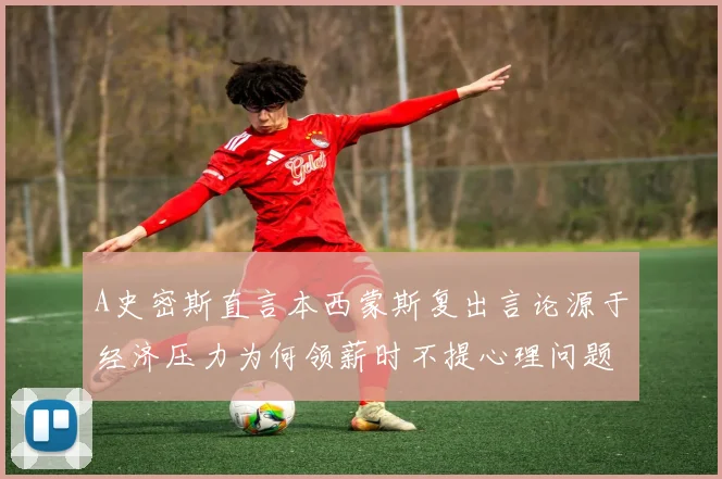 A史密斯直言本西蒙斯复出言论源于经济压力为何领薪时不提心理问题
